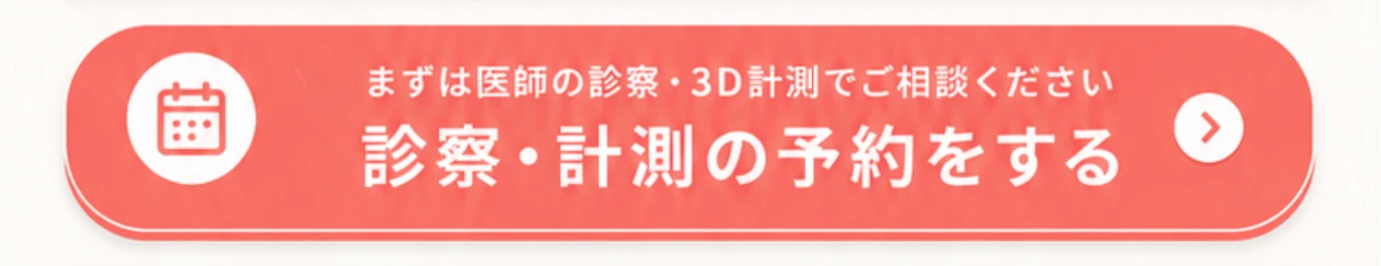 まずは医師の診察・3D計測でご相談ください 診察・計測の予約をする